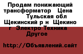 Продам понижающий трансформатор › Цена ­ 2 500 - Тульская обл., Щекинский р-н, Щекино г. Электро-Техника » Другое   